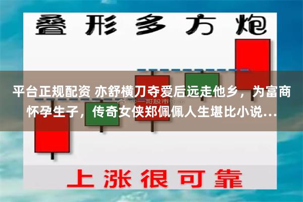 平台正规配资 亦舒横刀夺爱后远走他乡，为富商怀孕生子，传奇女侠郑佩佩人生堪比小说…