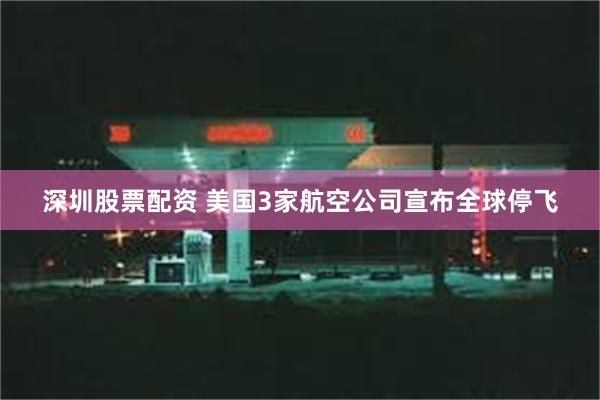 深圳股票配资 美国3家航空公司宣布全球停飞