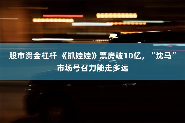 股市资金杠杆 《抓娃娃》票房破10亿，“沈马”市场号召力能走多远