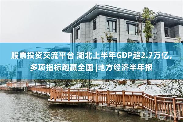 股票投资交流平台 湖北上半年GDP超2.7万亿，多项指标跑赢全国 |地方经济半年报