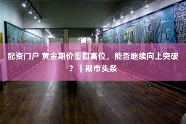 配资门户 黄金期价重回高位，能否继续向上突破？｜期市头条