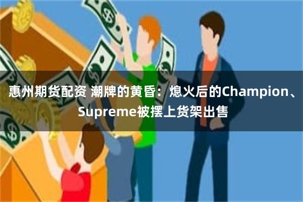 惠州期货配资 潮牌的黄昏：熄火后的Champion、 Supreme被摆上货架出售