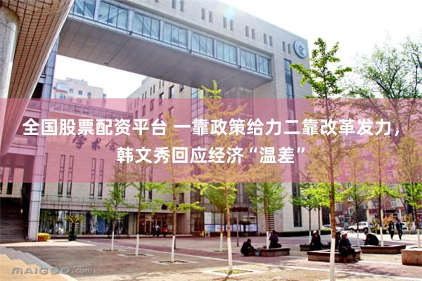 全国股票配资平台 一靠政策给力二靠改革发力，韩文秀回应经济“温差”