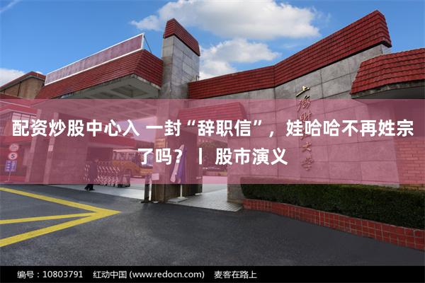 配资炒股中心入 一封“辞职信”，娃哈哈不再姓宗了吗？丨 股市演义