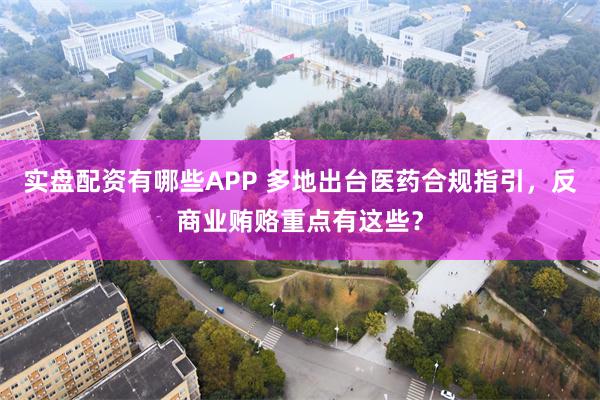 实盘配资有哪些APP 多地出台医药合规指引，反商业贿赂重点有这些？