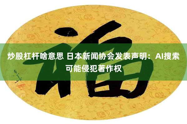 炒股杠杆啥意思 日本新闻协会发表声明：AI搜索可能侵犯著作权