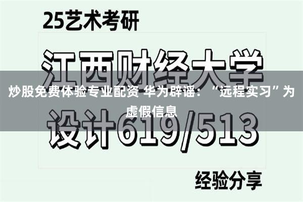 炒股免费体验专业配资 华为辟谣：“远程实习”为虚假信息