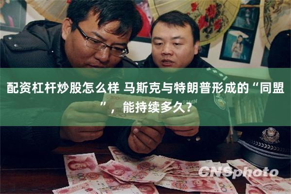 配资杠杆炒股怎么样 马斯克与特朗普形成的“同盟”，能持续多久？