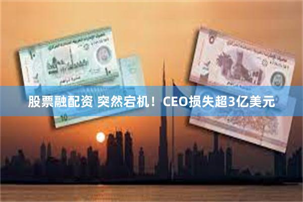 股票融配资 突然宕机！CEO损失超3亿美元