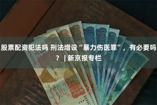 股票配资犯法吗 刑法增设“暴力伤医罪”，有必要吗？ | 新京报专栏