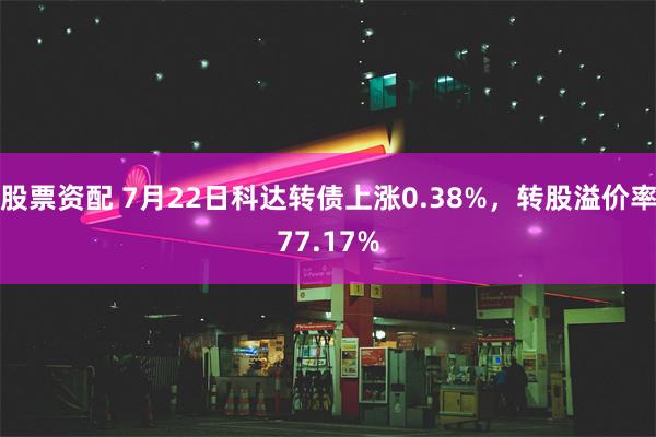 股票资配 7月22日科达转债上涨0.38%，转股溢价率77.17%