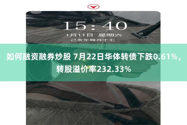 如何融资融券炒股 7月22日华体转债下跌0.61%，转股溢价率232.33%