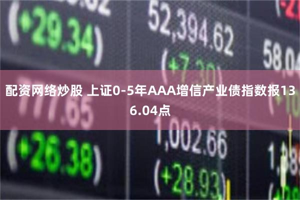 配资网络炒股 上证0-5年AAA增信产业债指数报136.04点