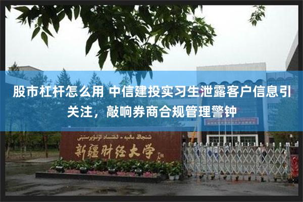 股市杠杆怎么用 中信建投实习生泄露客户信息引关注，敲响券商合规管理警钟