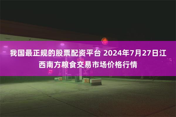 我国最正规的股票配资平台 2024年7月27日江西南方粮食交易市场价格行情