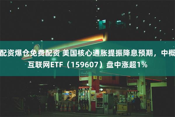 配资爆仓免费配资 美国核心通胀提振降息预期，中概互联网ETF（159607）盘中涨超1%