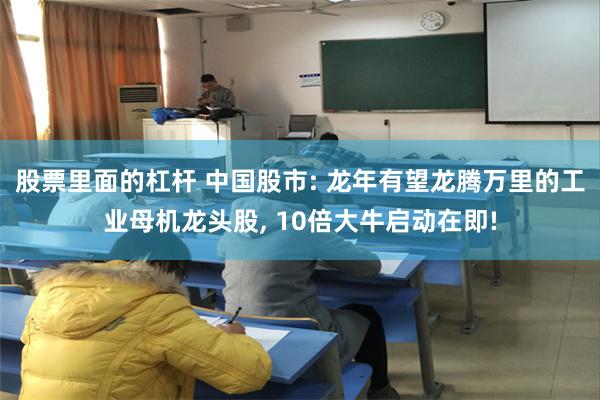 股票里面的杠杆 中国股市: 龙年有望龙腾万里的工业母机龙头股, 10倍大牛启动在即!