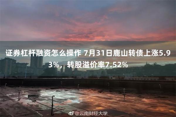 证券杠杆融资怎么操作 7月31日鹿山转债上涨5.93%，转股溢价率7.52%