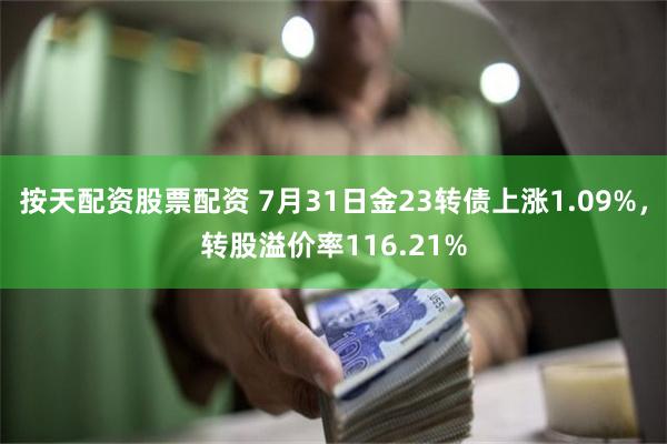 按天配资股票配资 7月31日金23转债上涨1.09%，转股溢价率116.21%