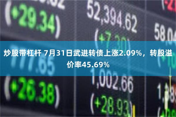 炒股带杠杆 7月31日武进转债上涨2.09%，转股溢价率45.69%