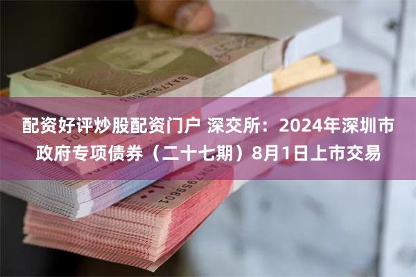 配资好评炒股配资门户 深交所：2024年深圳市政府专项债券（二十七期）8月1日上市交易