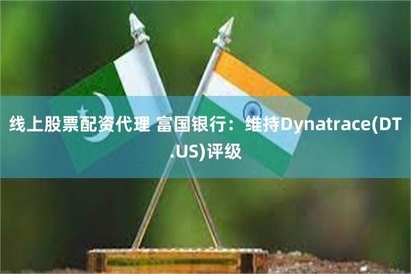 线上股票配资代理 富国银行：维持Dynatrace(DT.US)评级