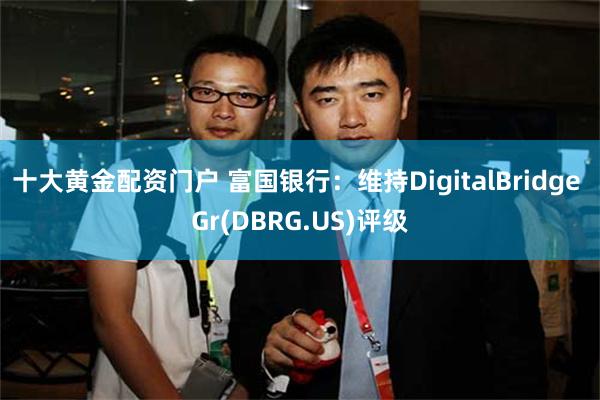 十大黄金配资门户 富国银行：维持DigitalBridge Gr(DBRG.US)评级