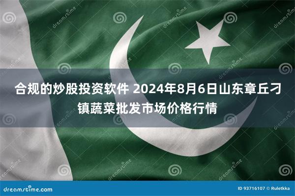 合规的炒股投资软件 2024年8月6日山东章丘刁镇蔬菜批发市场价格行情