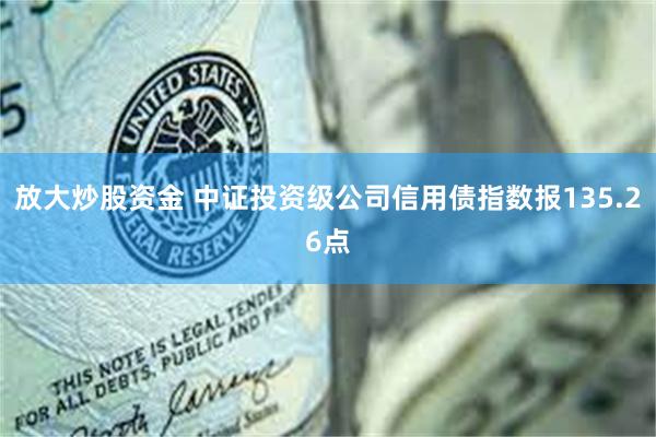 放大炒股资金 中证投资级公司信用债指数报135.26点