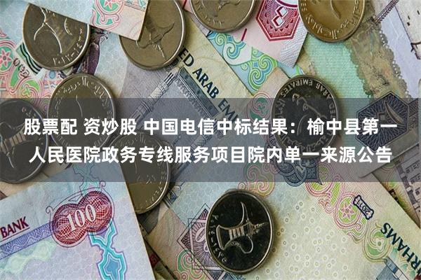 股票配 资炒股 中国电信中标结果：榆中县第一人民医院政务专线服务项目院内单一来源公告