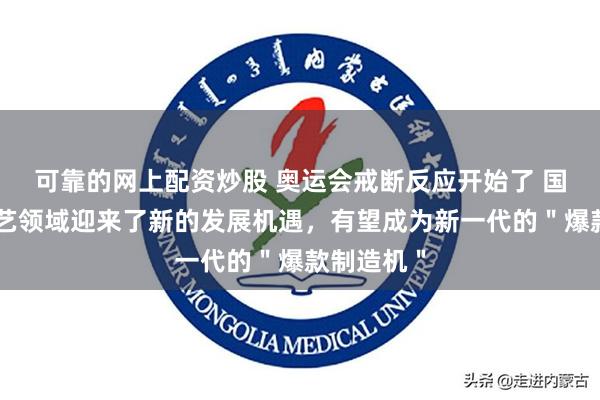 可靠的网上配资炒股 奥运会戒断反应开始了 国内体育综艺领域迎来了新的发展机遇，有望成为新一代的＂爆款制造机＂