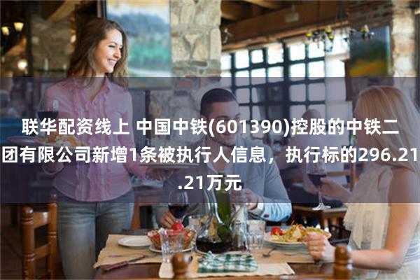 联华配资线上 中国中铁(601390)控股的中铁二局集团有限公司新增1条被执行人信息，执行标的296.21万元