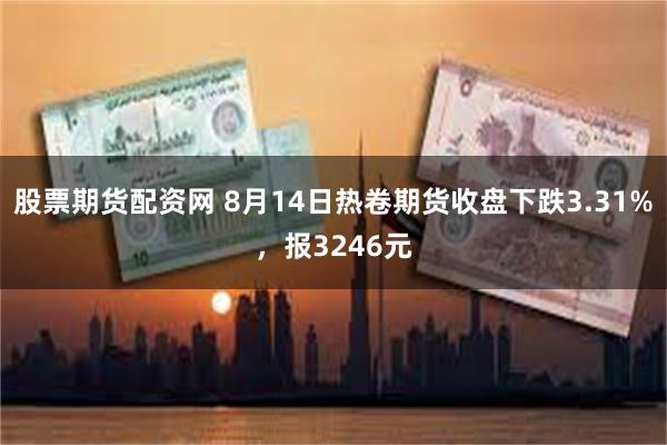 股票期货配资网 8月14日热卷期货收盘下跌3.31%，报3246元