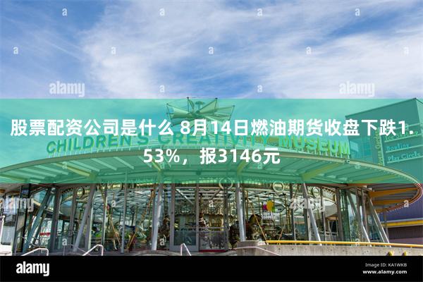 股票配资公司是什么 8月14日燃油期货收盘下跌1.53%，报3146元