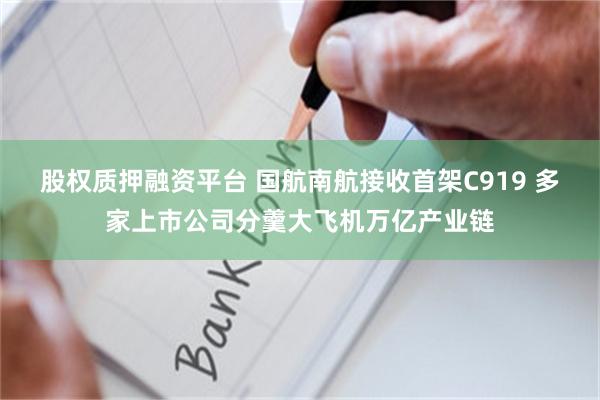 股权质押融资平台 国航南航接收首架C919 多家上市公司分羹大飞机万亿产业链