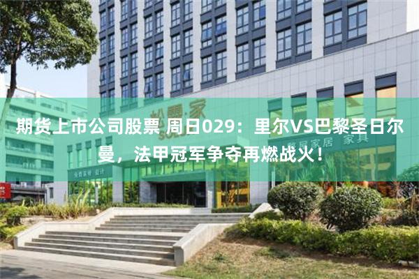 期货上市公司股票 周日029：里尔VS巴黎圣日尔曼，法甲冠军争夺再燃战火！