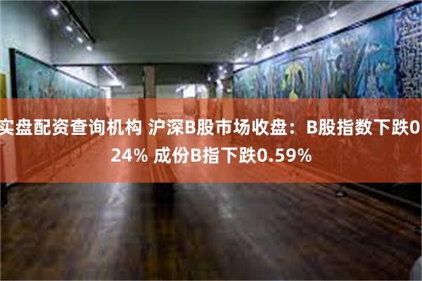 实盘配资查询机构 沪深B股市场收盘：B股指数下跌0.24% 成份B指下跌0.59%