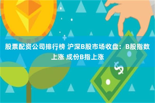 股票配资公司排行榜 沪深B股市场收盘：B股指数上涨 成份B指上涨