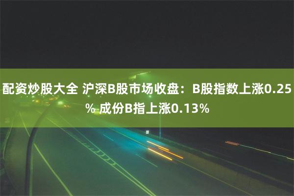 配资炒股大全 沪深B股市场收盘：B股指数上涨0.25% 成份B指上涨0.13%