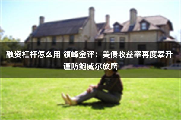 融资杠杆怎么用 领峰金评：美债收益率再度攀升 谨防鲍威尔放鹰