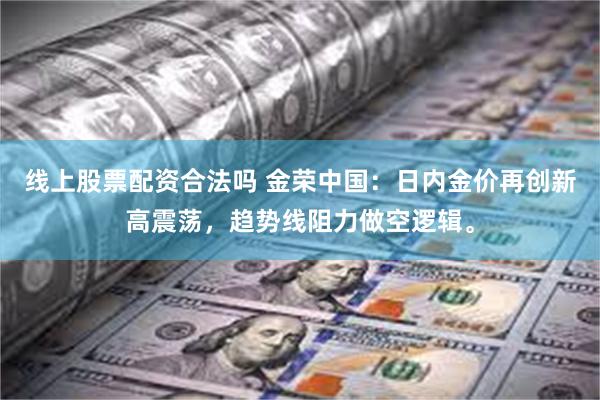 线上股票配资合法吗 金荣中国：日内金价再创新高震荡，趋势线阻力做空逻辑。