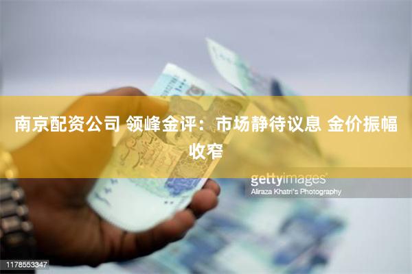 南京配资公司 领峰金评：市场静待议息 金价振幅收窄