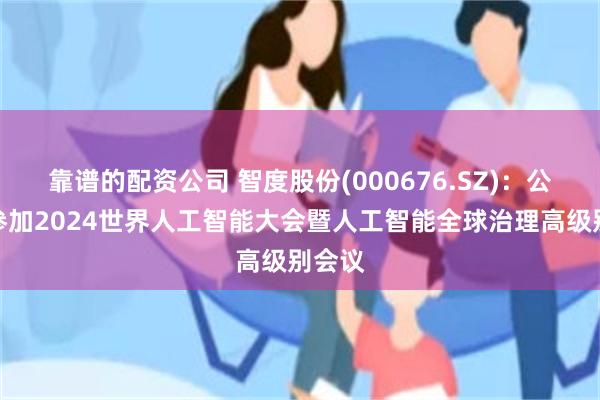 靠谱的配资公司 智度股份(000676.SZ)：公司未参加2024世界人工智能大会暨人工智能全球治理高级别会议