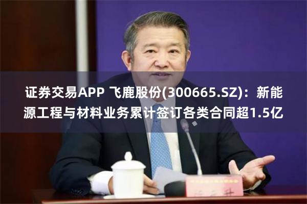 证券交易APP 飞鹿股份(300665.SZ)：新能源工程与材料业务累计签订各类合同超1.5亿