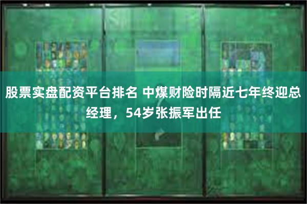 股票实盘配资平台排名 中煤财险时隔近七年终迎总经理，54岁张振军出任