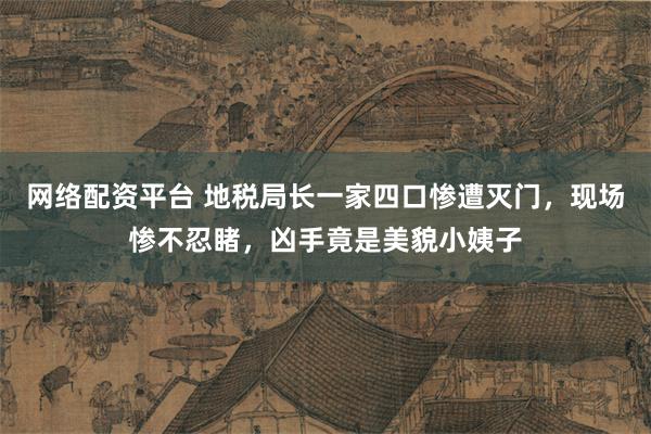 网络配资平台 地税局长一家四口惨遭灭门，现场惨不忍睹，凶手竟是美貌小姨子