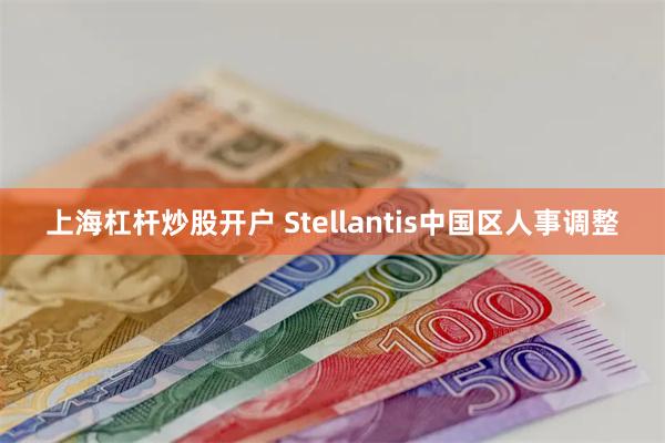 上海杠杆炒股开户 Stellantis中国区人事调整