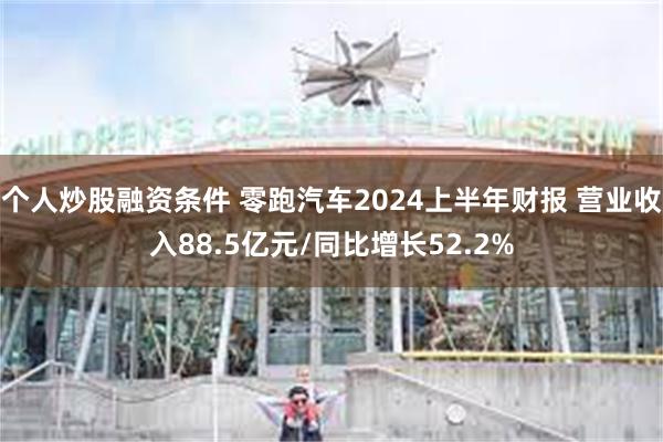 个人炒股融资条件 零跑汽车2024上半年财报 营业收入88.5亿元/同比增长52.2%