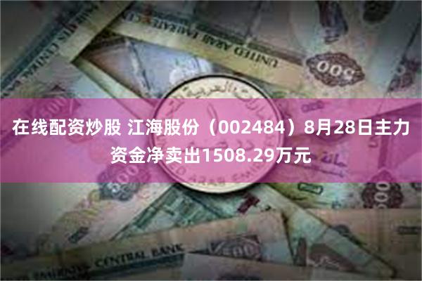 在线配资炒股 江海股份（002484）8月28日主力资金净卖出1508.29万元