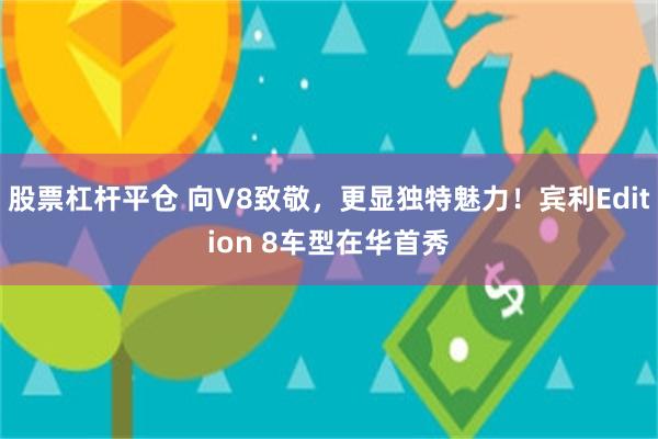 股票杠杆平仓 向V8致敬，更显独特魅力！宾利Edition 8车型在华首秀